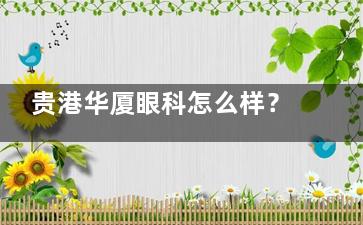 贵港华厦眼科怎么样？正规眼科|地址在解放路|近视白内障技术强|口碑好